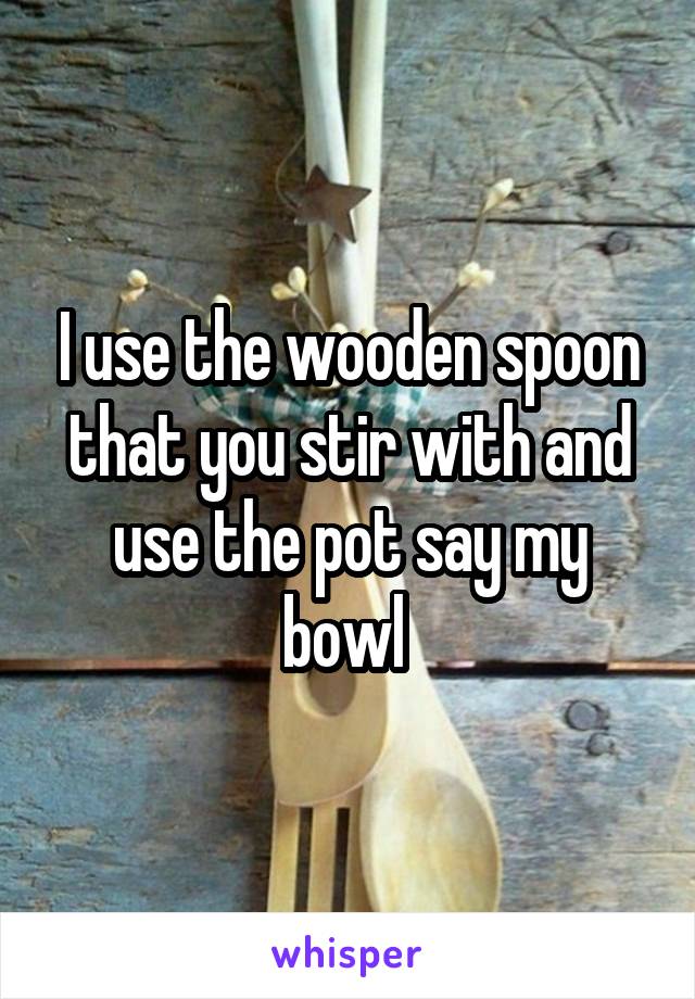I use the wooden spoon that you stir with and use the pot say my bowl 