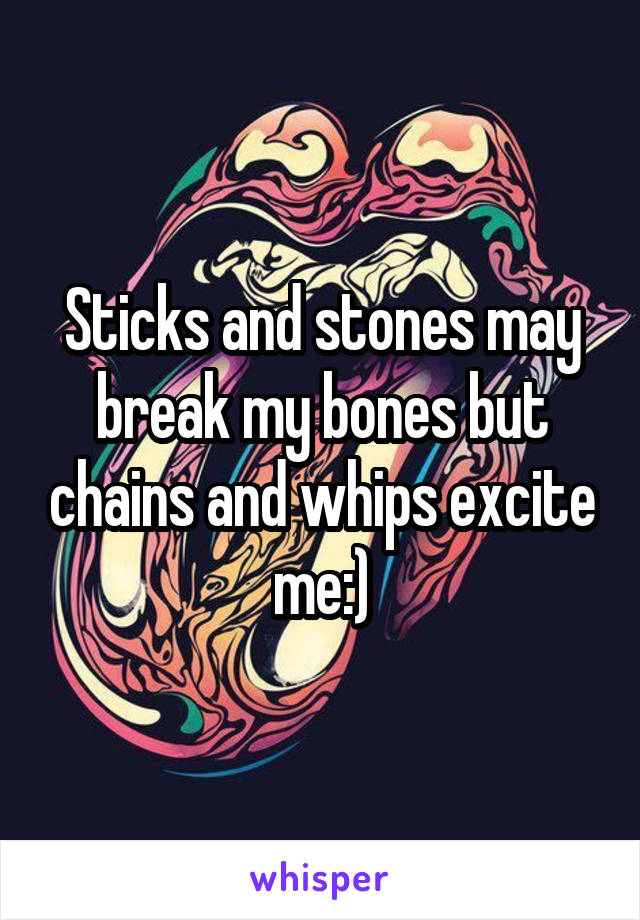 Sticks and stones may break my bones but chains and whips excite me:)