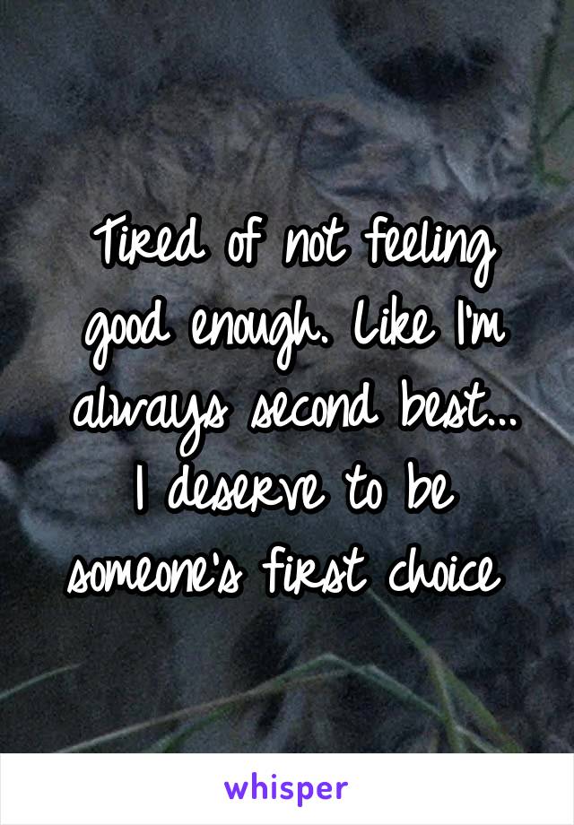 Tired of not feeling good enough. Like I'm always second best...
I deserve to be someone's first choice 