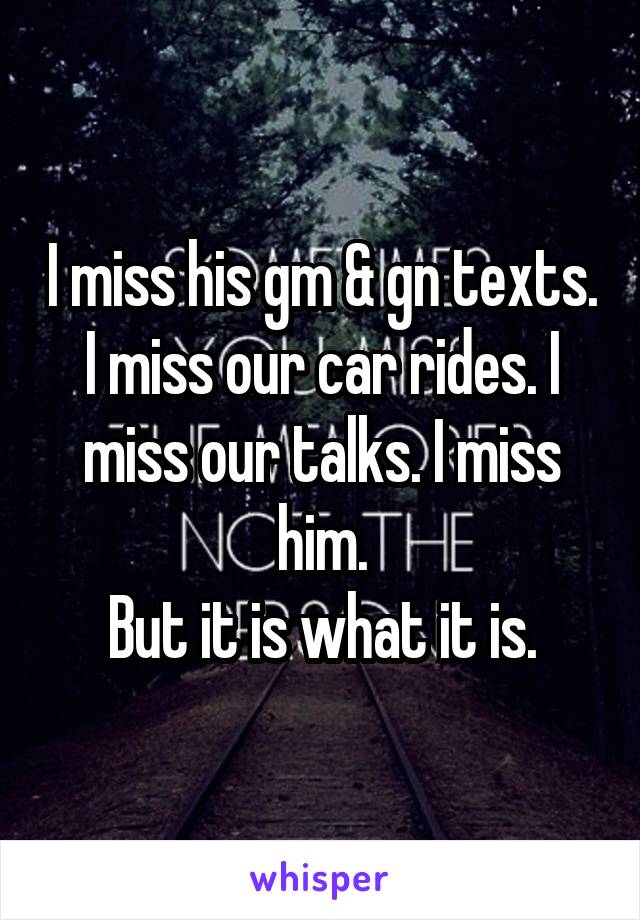 I miss his gm & gn texts. I miss our car rides. I miss our talks. I miss him.
But it is what it is.