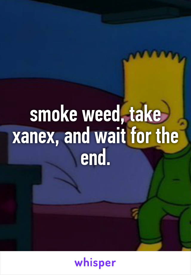 smoke weed, take xanex, and wait for the end.