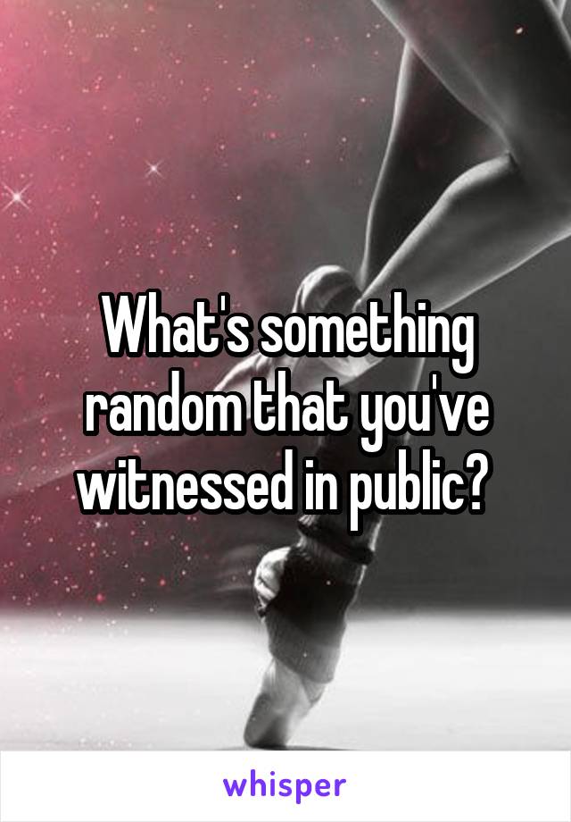 What's something random that you've witnessed in public? 