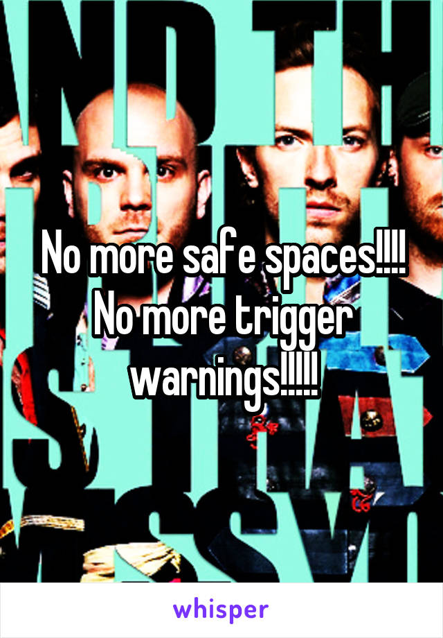 No more safe spaces!!!! No more trigger warnings!!!!!