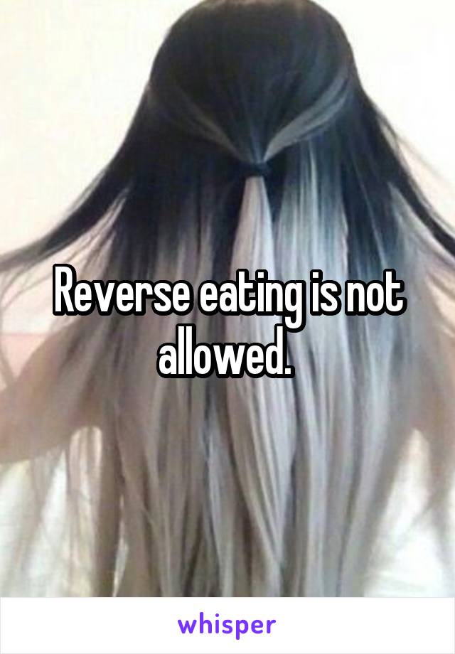 Reverse eating is not allowed. 