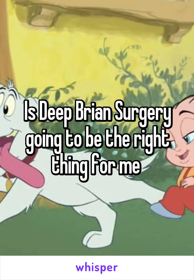 Is Deep Brian Surgery going to be the right thing for me 