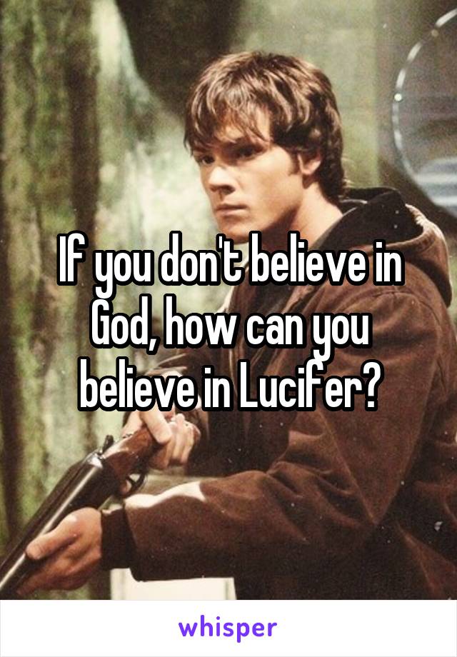 If you don't believe in God, how can you believe in Lucifer?