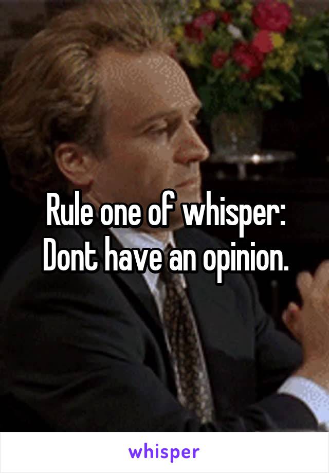 Rule one of whisper:
Dont have an opinion.