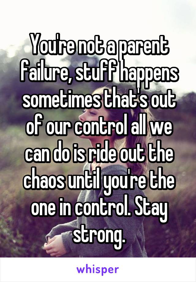 You're not a parent failure, stuff happens sometimes that's out of our control all we can do is ride out the chaos until you're the one in control. Stay strong.