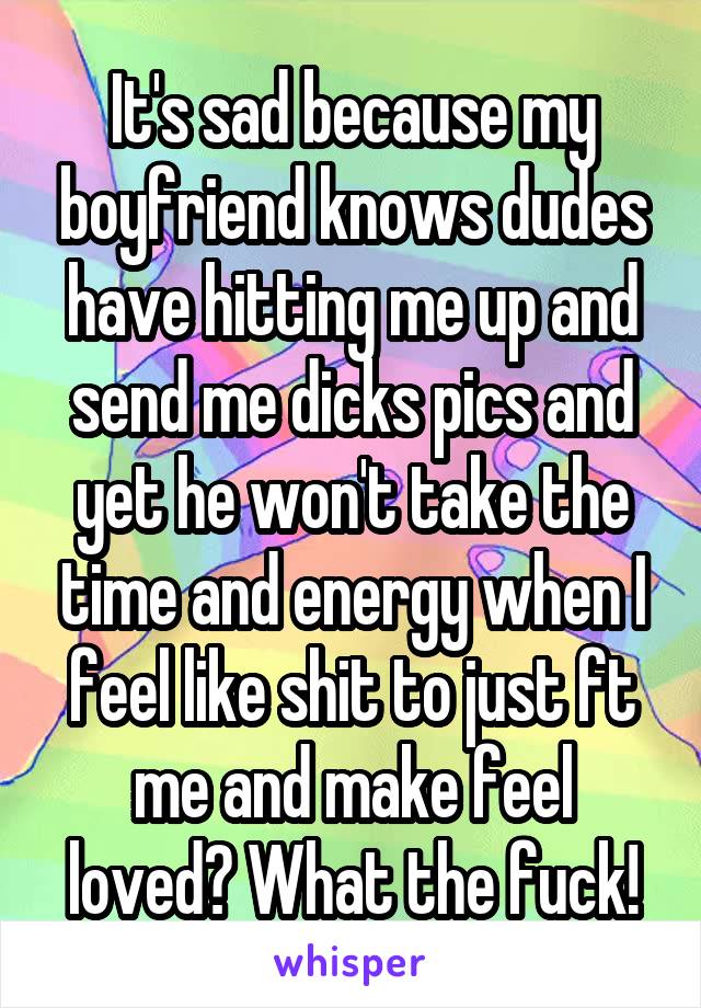 It's sad because my boyfriend knows dudes have hitting me up and send me dicks pics and yet he won't take the time and energy when I feel like shit to just ft me and make feel loved? What the fuck!