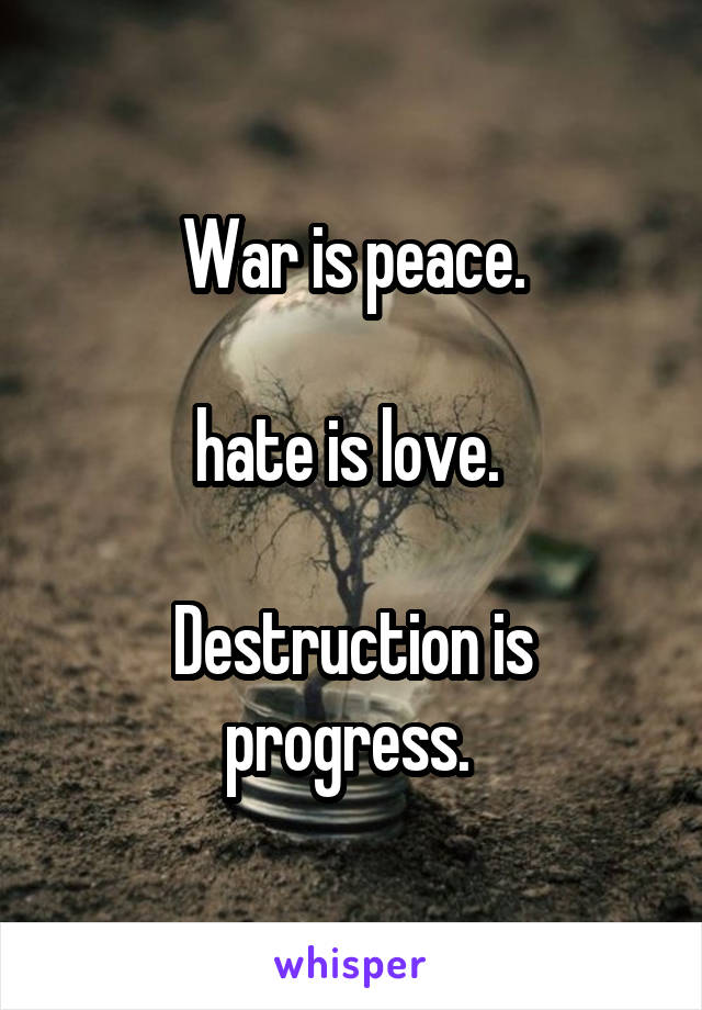 War is peace.

hate is love. 

Destruction is progress. 
