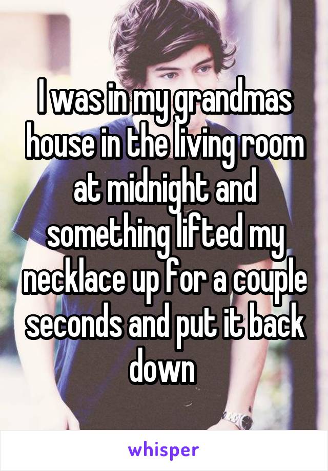 I was in my grandmas house in the living room at midnight and something lifted my necklace up for a couple seconds and put it back down 