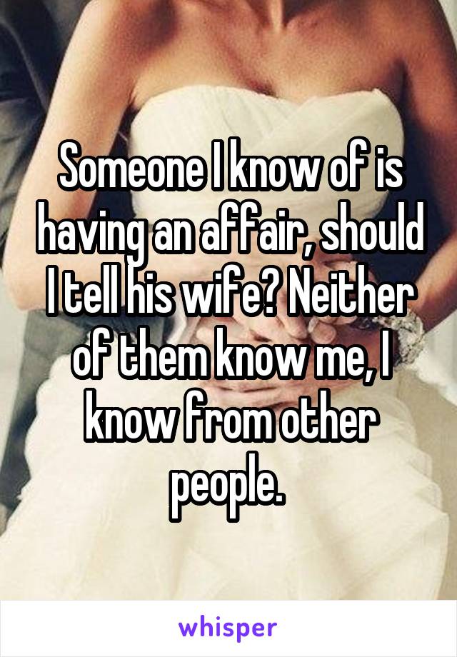 Someone I know of is having an affair, should I tell his wife? Neither of them know me, I know from other people. 