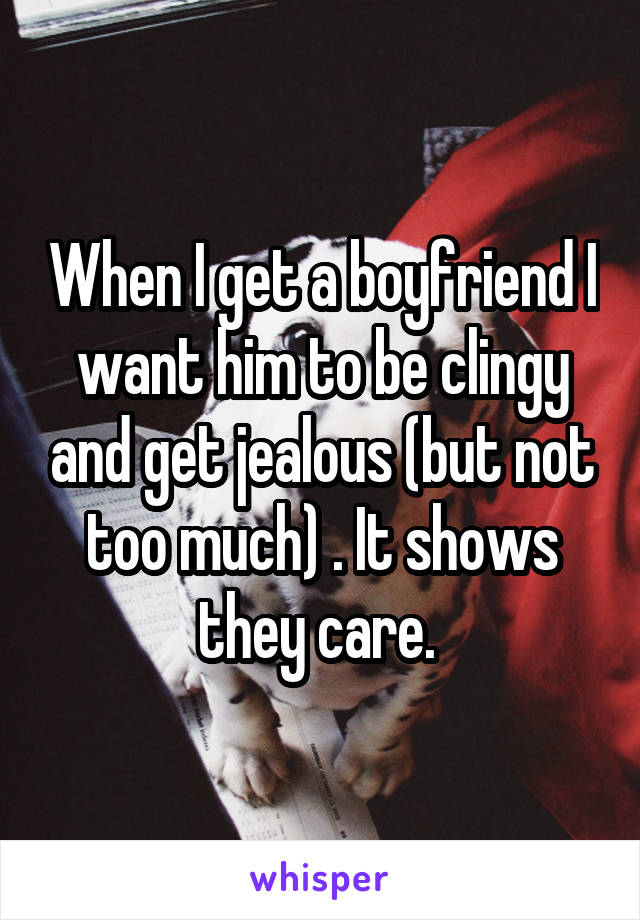 When I get a boyfriend I want him to be clingy and get jealous (but not too much) . It shows they care. 