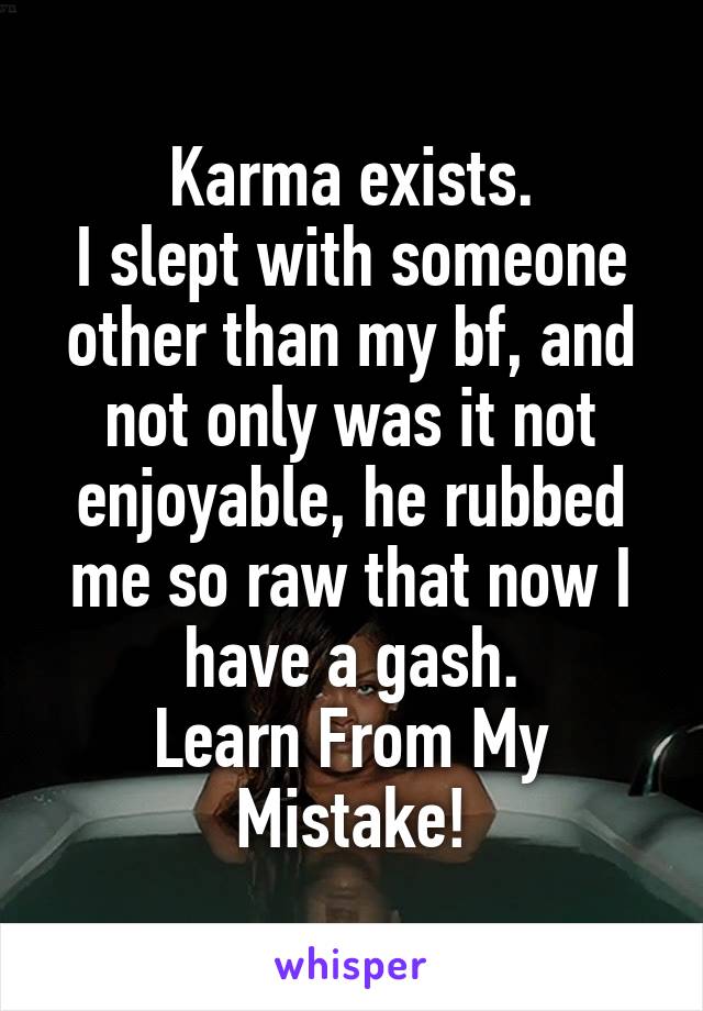 Karma exists.
I slept with someone other than my bf, and not only was it not enjoyable, he rubbed me so raw that now I have a gash.
Learn From My Mistake!