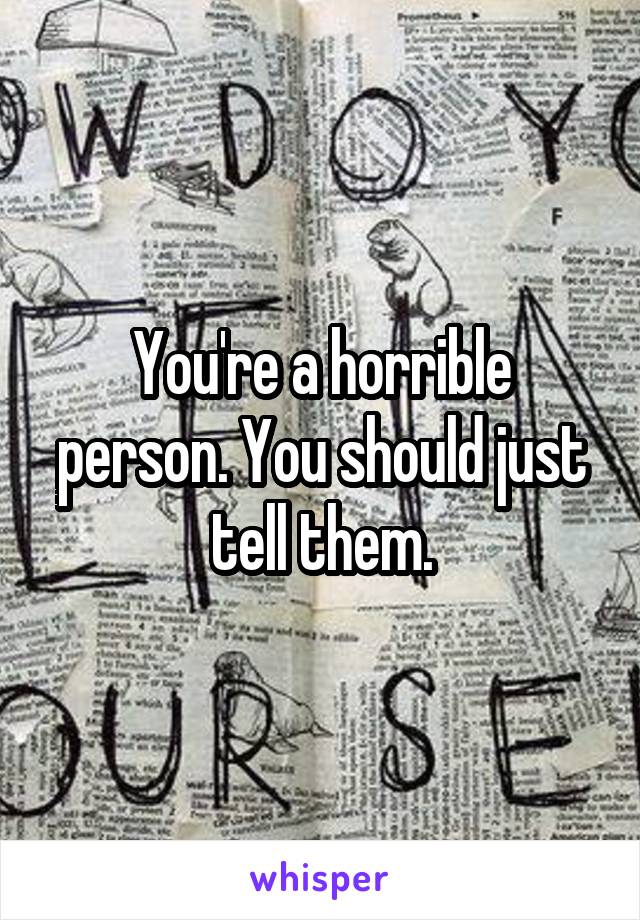 You're a horrible person. You should just tell them.