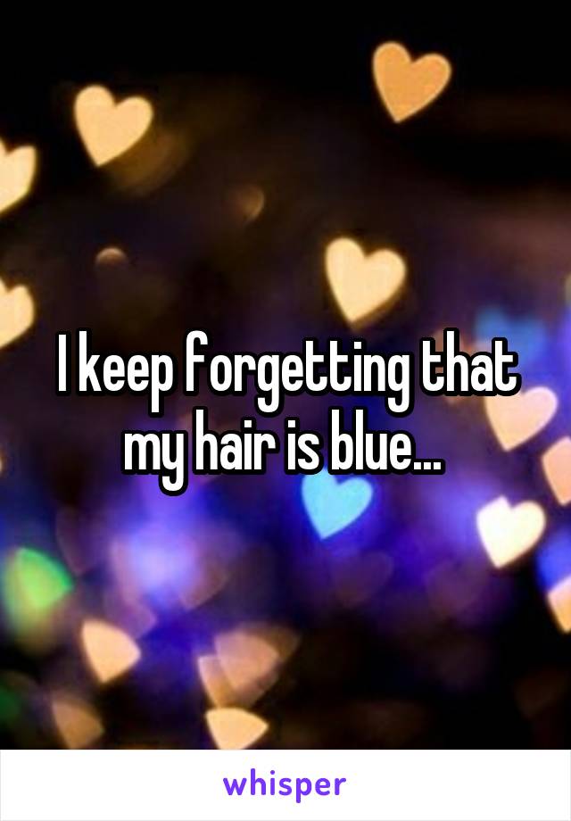 I keep forgetting that my hair is blue... 