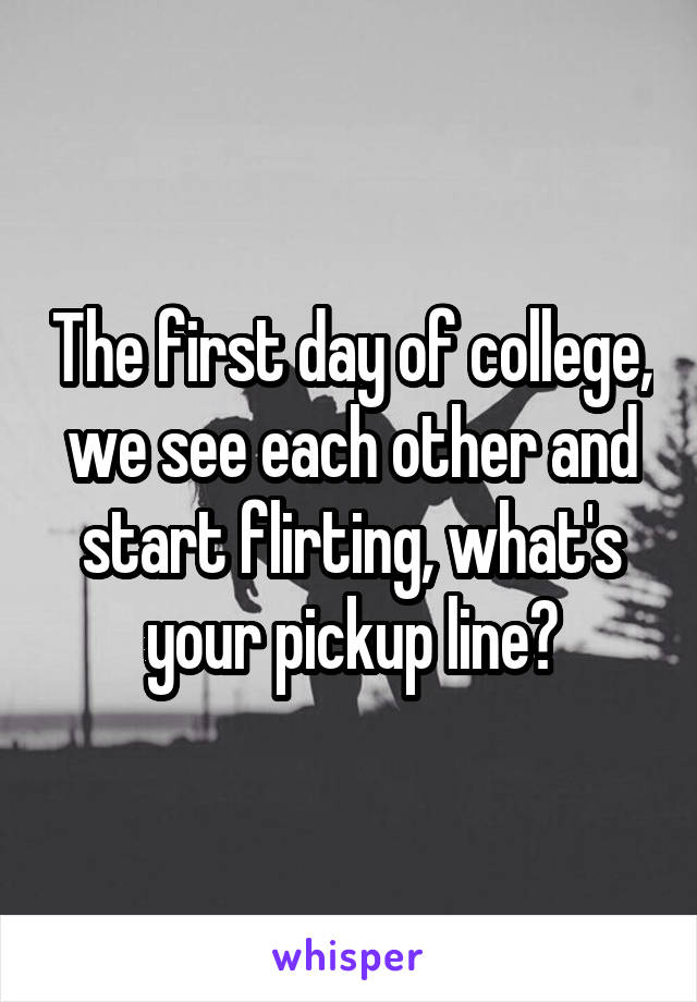 The first day of college, we see each other and start flirting, what's your pickup line?