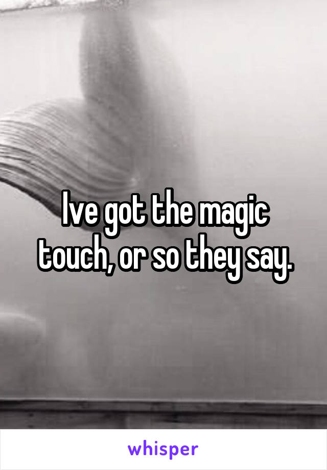 Ive got the magic touch, or so they say.