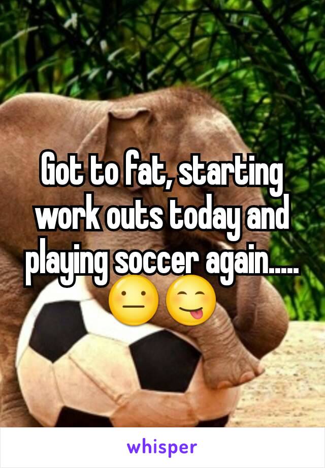 Got to fat, starting work outs today and playing soccer again.....😐😋