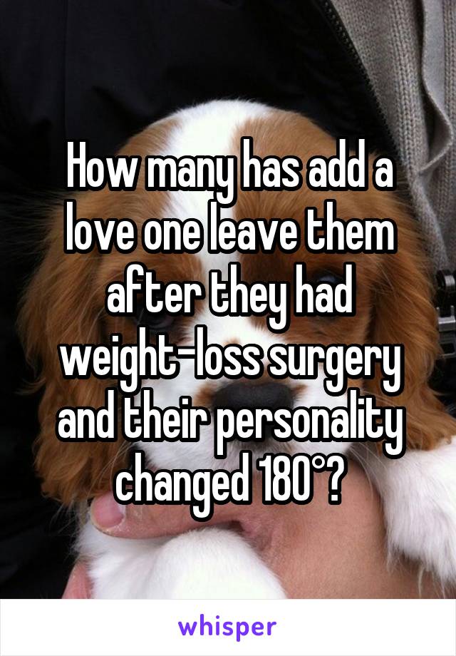 How many has add a love one leave them after they had weight-loss surgery and their personality changed 180°?