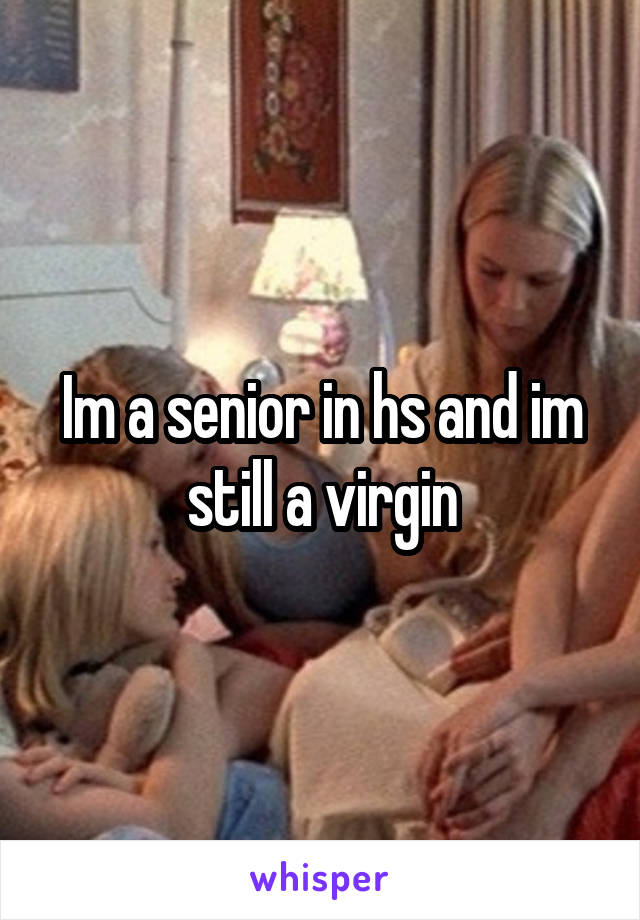 Im a senior in hs and im still a virgin
