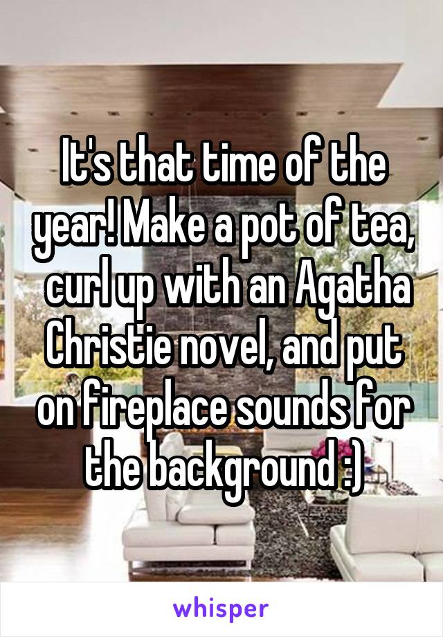 It's that time of the year! Make a pot of tea,  curl up with an Agatha Christie novel, and put on fireplace sounds for the background :)