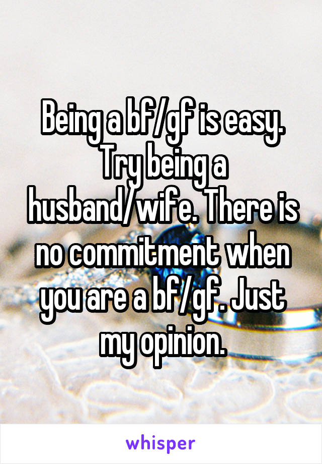 Being a bf/gf is easy. Try being a husband/wife. There is no commitment when you are a bf/gf. Just my opinion.
