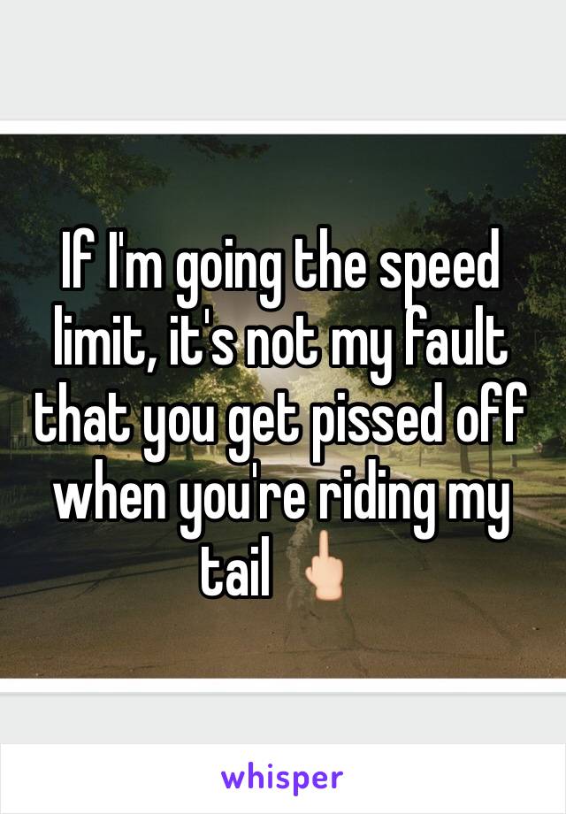 If I'm going the speed limit, it's not my fault that you get pissed off when you're riding my tail 🖕🏻