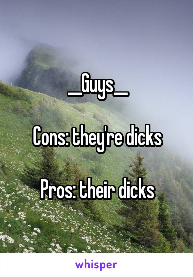 __Guys__

Cons: they're dicks

Pros: their dicks