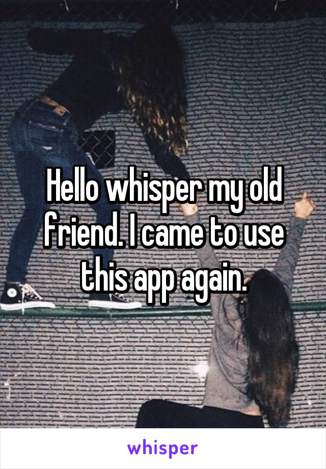 Hello whisper my old friend. I came to use this app again.