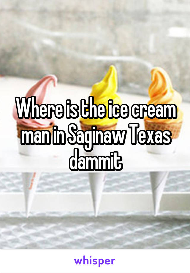 Where is the ice cream man in Saginaw Texas dammit