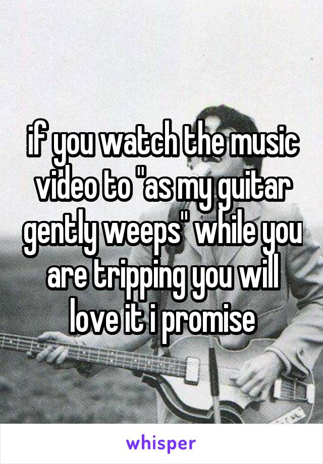 if you watch the music video to "as my guitar gently weeps" while you are tripping you will love it i promise