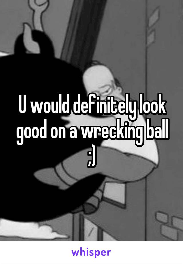 U would definitely look good on a wrecking ball ;)