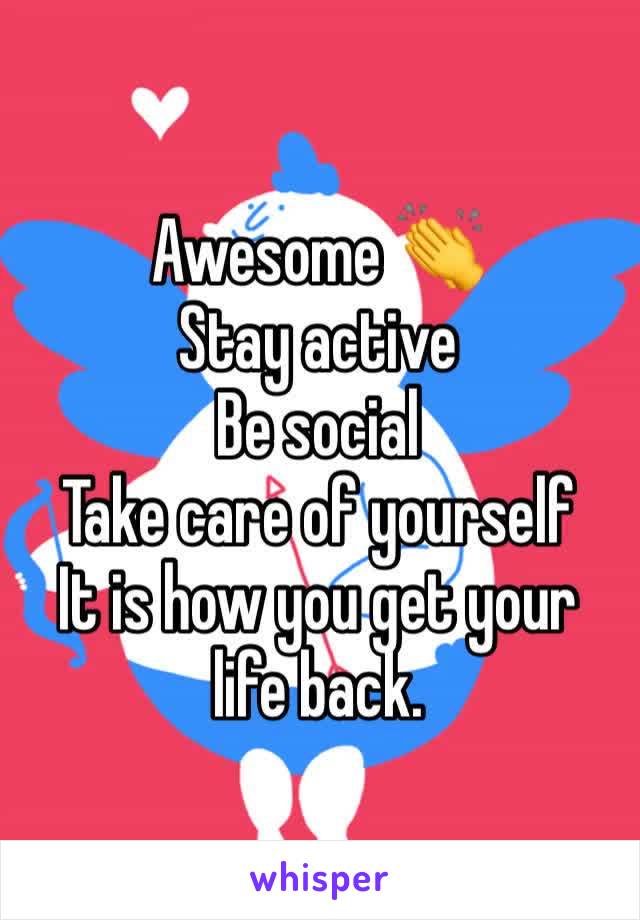 Awesome 👏 
Stay active
Be social 
Take care of yourself
It is how you get your life back.