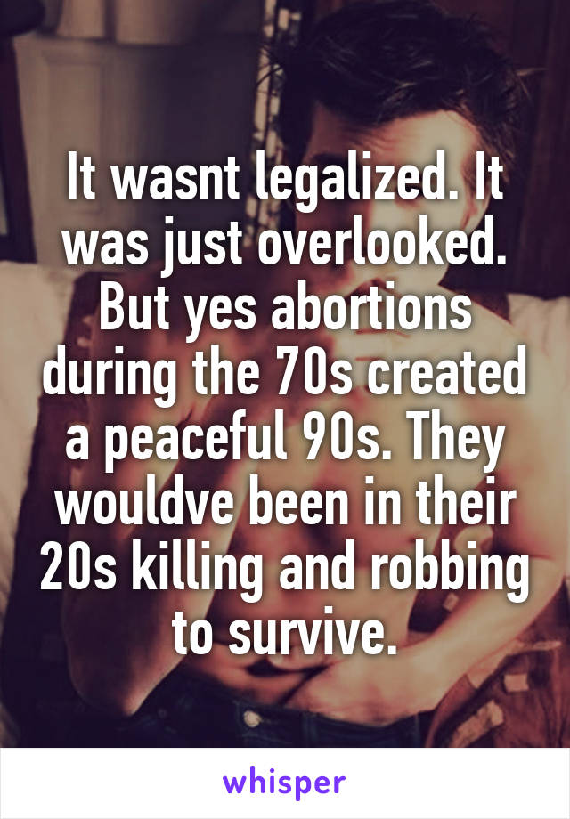 It wasnt legalized. It was just overlooked. But yes abortions during the 70s created a peaceful 90s. They wouldve been in their 20s killing and robbing to survive.