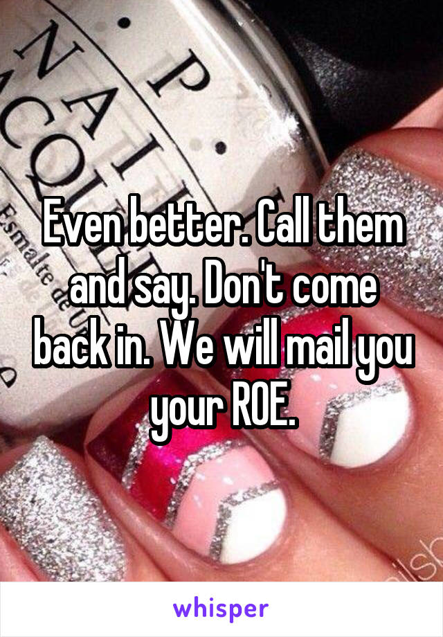 Even better. Call them and say. Don't come back in. We will mail you your ROE.