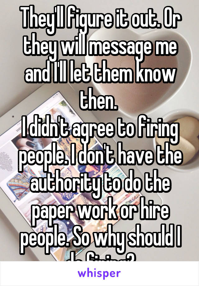 They'll figure it out. Or they will message me and I'll let them know then. 
I didn't agree to firing people. I don't have the authority to do the paper work or hire people. So why should I do firing?