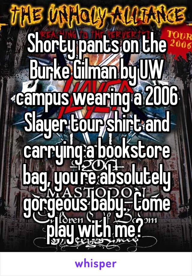 Shorty pants on the Burke Gilman by UW campus wearing a 2006 Slayer tour shirt and carrying a bookstore bag, you're absolutely gorgeous baby.  Come play with me? 