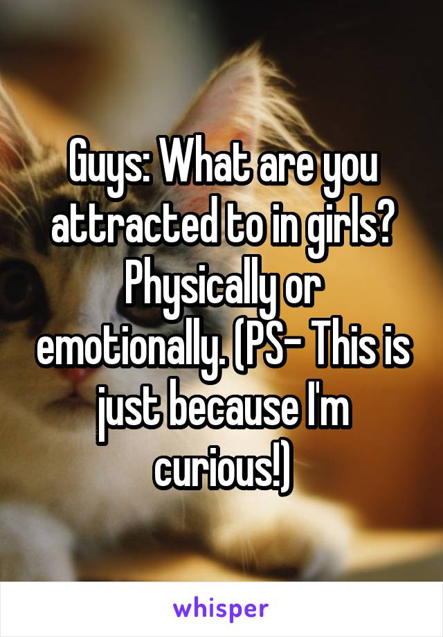 Guys: What are you attracted to in girls? Physically or emotionally. (PS- This is just because I'm curious!)