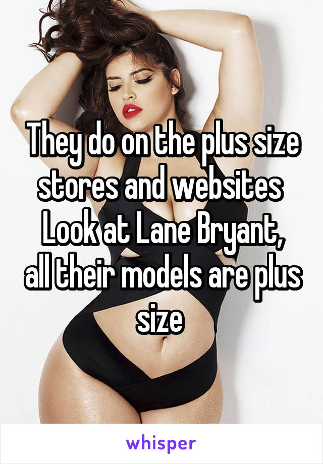 They do on the plus size stores and websites 
Look at Lane Bryant, all their models are plus size 