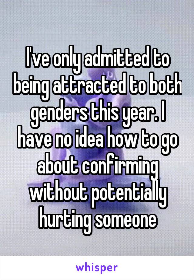 I've only admitted to being attracted to both genders this year. I have no idea how to go about confirming without potentially hurting someone