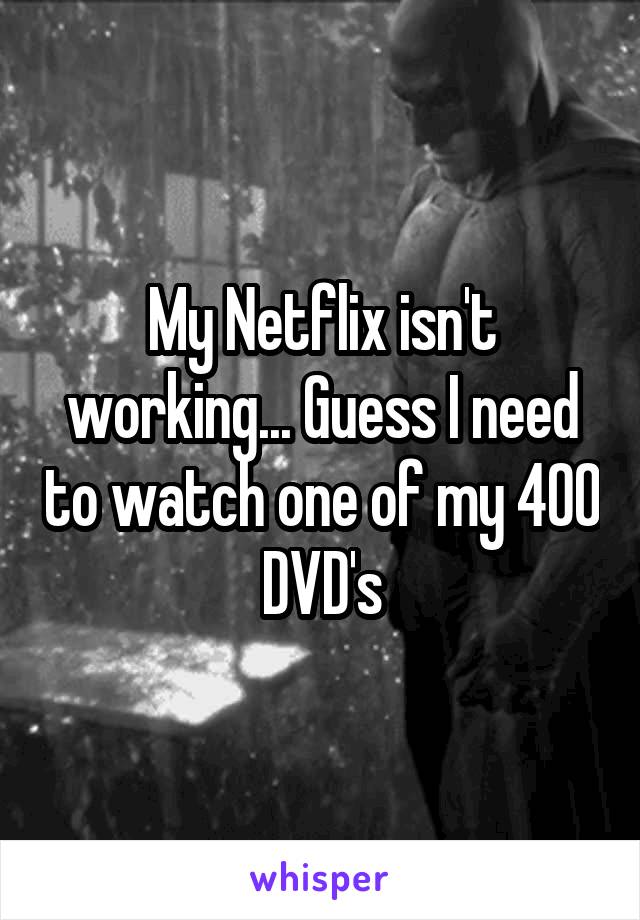 My Netflix isn't working... Guess I need to watch one of my 400 DVD's