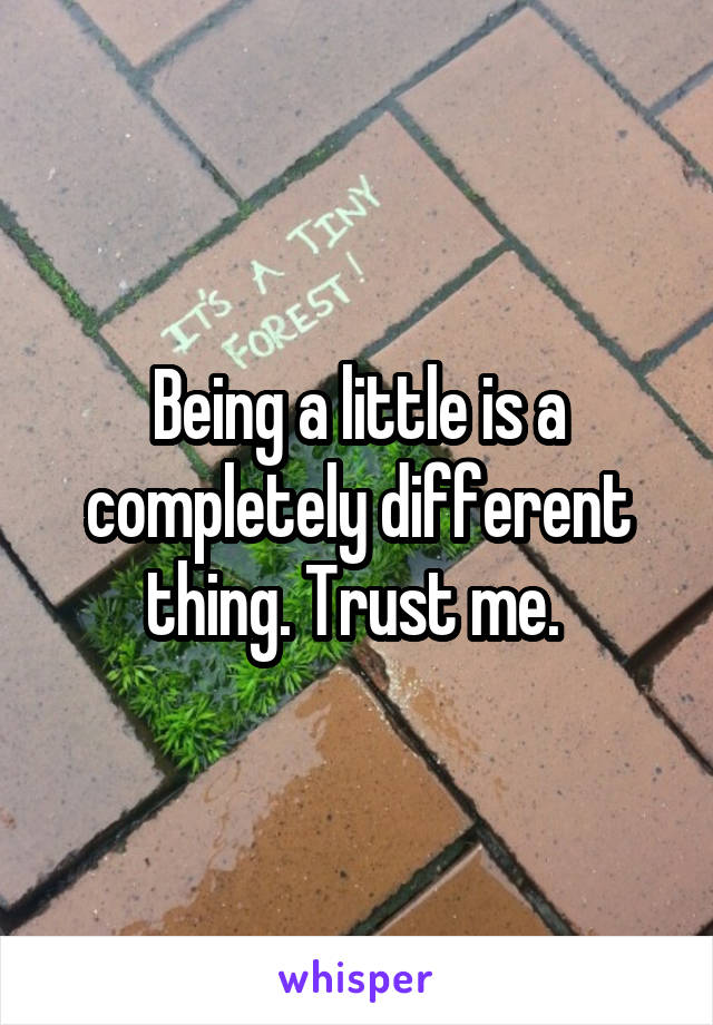 Being a little is a completely different thing. Trust me. 