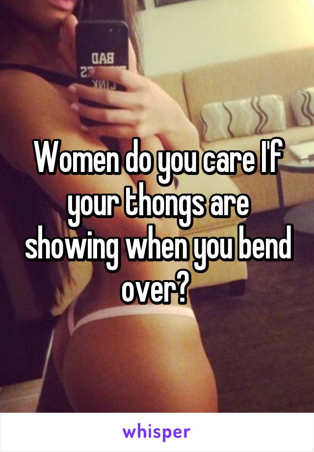 Women do you care I'f your thongs are showing when you bend over? 
