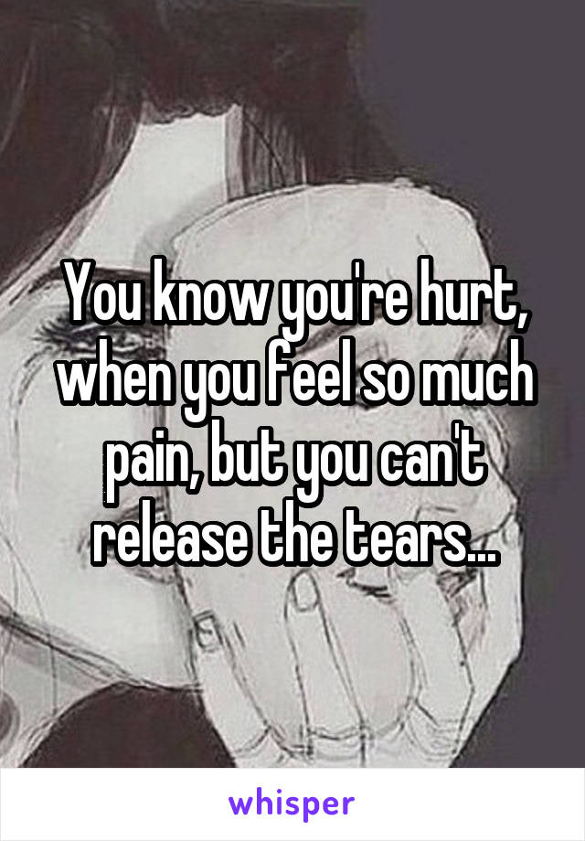 You know you're hurt, when you feel so much pain, but you can't release the tears...