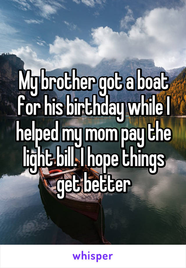 My brother got a boat for his birthday while I helped my mom pay the light bill. I hope things get better