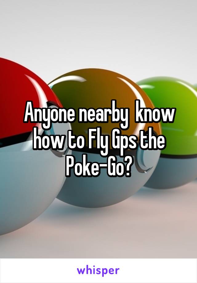 Anyone nearby  know how to Fly Gps the Poke-Go?