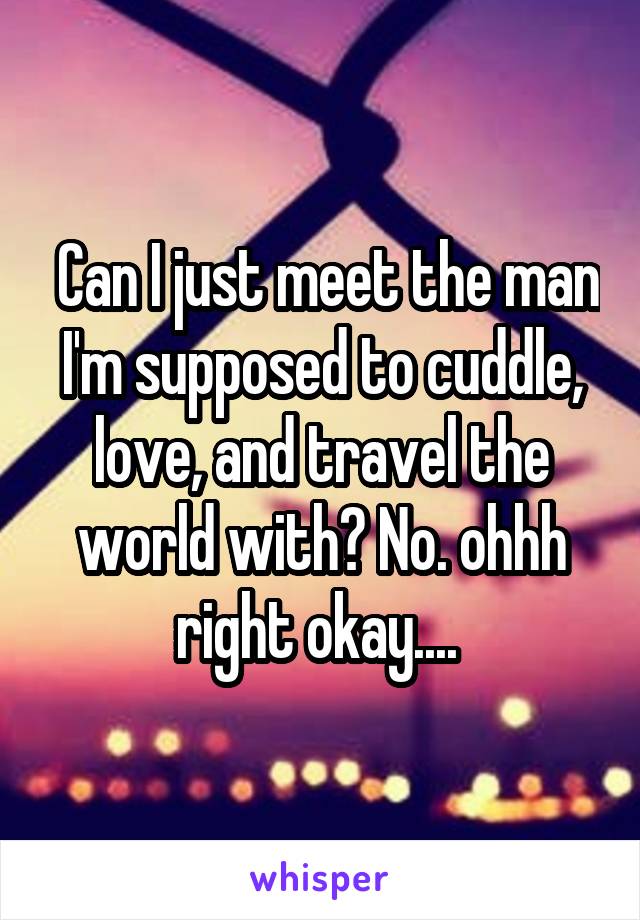  Can I just meet the man I'm supposed to cuddle, love, and travel the world with? No. ohhh right okay.... 