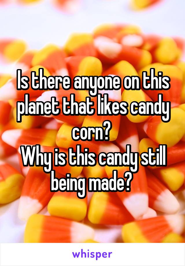 Is there anyone on this planet that likes candy corn? 
Why is this candy still being made? 