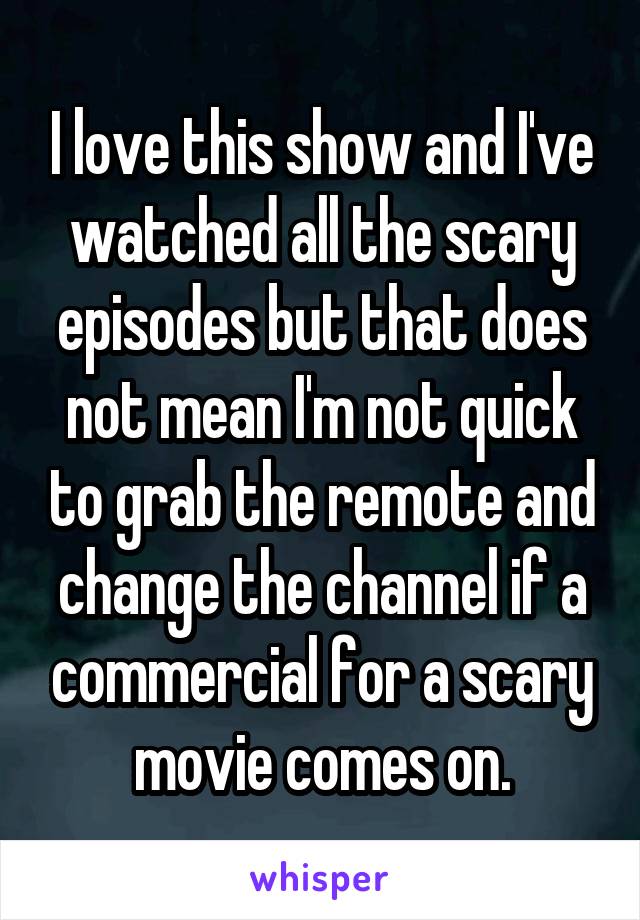 I love this show and I've watched all the scary episodes but that does not mean I'm not quick to grab the remote and change the channel if a commercial for a scary movie comes on.